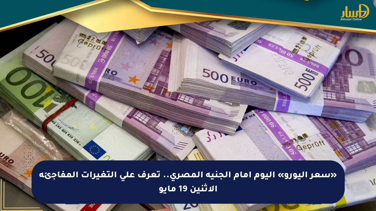 «سعر اليورو» اليوم أمام الجنيه المصري.. تعرف على التغيرات المفاجئة الإثنين 19 مايو